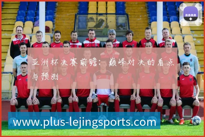 亚洲杯决赛前瞻：巅峰对决的看点与预测