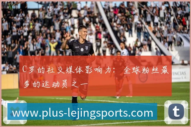 C罗的社交媒体影响力:全球粉丝最多的运动员之一