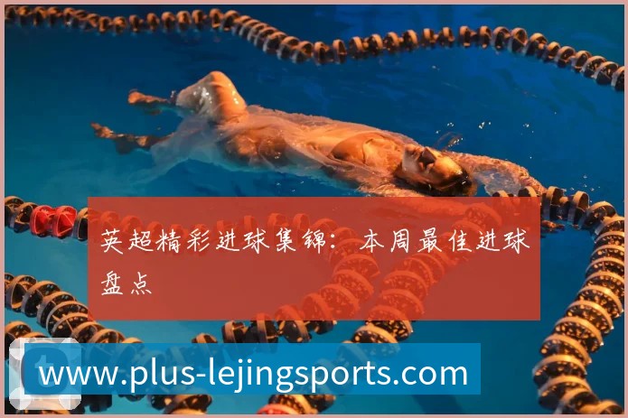 英超精彩进球集锦:本周最佳进球盘点